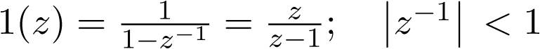 $1\left( z \right) = \frac{1}{{1 - {z^{ - 1}}}} = \frac{z}{{z - 1}};\,\,\,\,\,\,\left| {{z^{ - 1}}} \right|\, < 1\,\,\,\,\,$