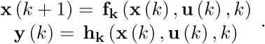 \[\begin{array}{*{20}{c}}   {{\bf{x}}\left( {k + 1} \right) = \,{{\bf{f}}_{\bf{k}}}\left( {{\bf{x}}\left( k \right),{\bf{u}}\left( k \right),k} \right)} \\   {{\bf{y}}\left( k \right) = \,{{\bf{h}}_{\bf{k}}}\left( {{\bf{x}}\left( k \right),{\bf{u}}\left( k \right),k} \right)} \\ \end{array}.\]